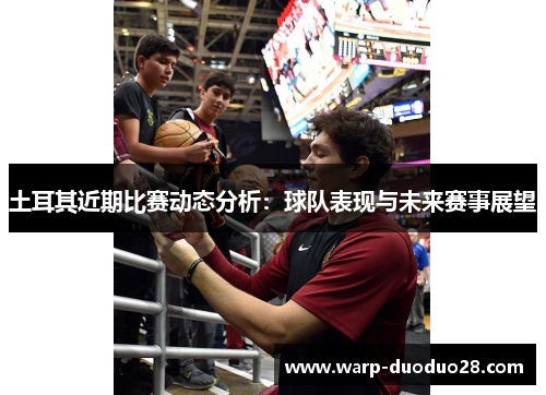 土耳其近期比赛动态分析:球队表现与未来赛事展望 土耳其近期比赛动态分析:球队表现与未来赛事展望
