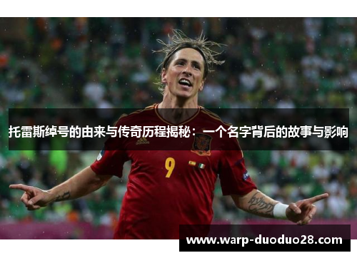 托雷斯绰号的由来与传奇历程揭秘：一个名字背后的故事与影响