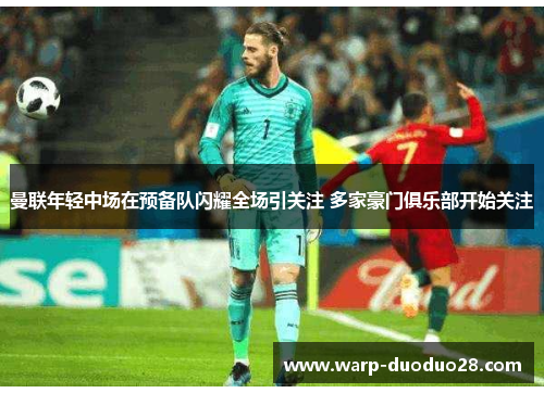 曼联年轻中场在预备队闪耀全场引关注 多家豪门俱乐部开始关注