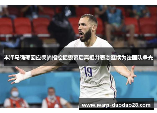 本泽马强硬回应德尚指控揭露幕后真相并表态继续为法国队争光 本泽马强硬回应德尚指控揭露幕后真相并表态继续为法国队争光