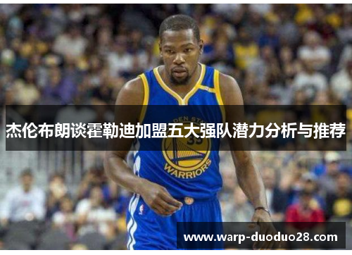 杰伦布朗谈霍勒迪加盟五大强队潜力分析与推荐 杰伦布朗谈霍勒迪加盟五大强队潜力分析与推荐