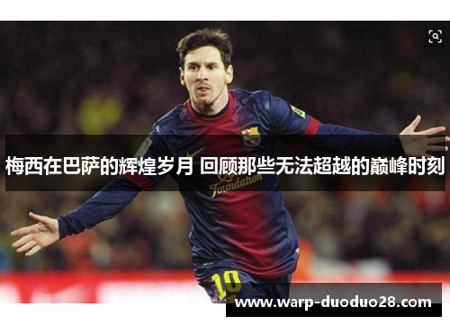 梅西在巴萨的辉煌岁月 回顾那些无法超越的巅峰时刻 梅西在巴萨的辉煌岁月 回顾那些无法超越的巅峰时刻