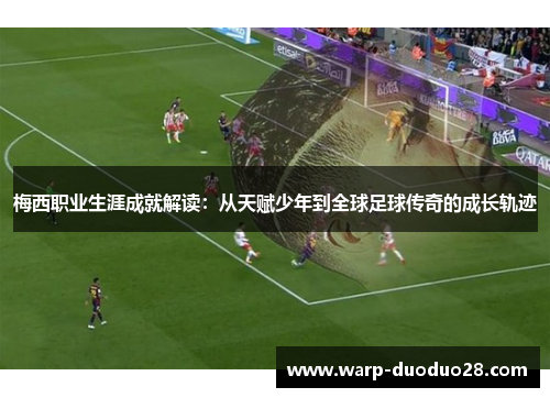 梅西职业生涯成就解读:从天赋少年到全球足球传奇的成长轨迹 梅西职业生涯成就解读:从天赋少年到全球足球传奇的成长轨迹