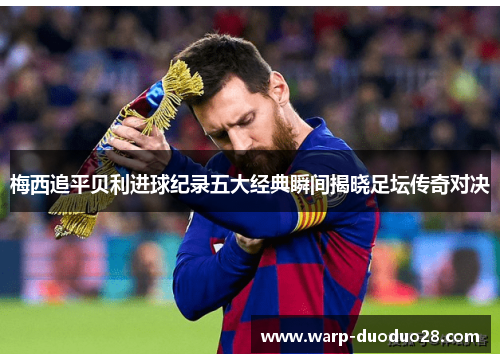 梅西追平贝利进球纪录五大经典瞬间揭晓足坛传奇对决 梅西追平贝利进球纪录五大经典瞬间揭晓足坛传奇对决