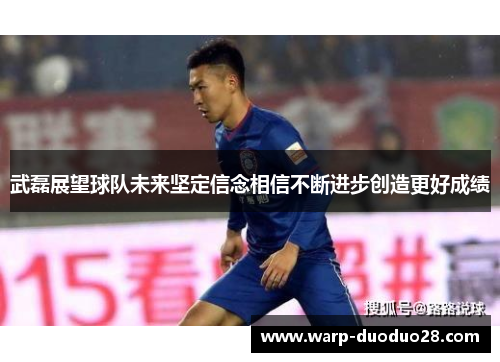 武磊展望球队未来坚定信念相信不断进步创造更好成绩 武磊展望球队未来坚定信念相信不断进步创造更好成绩