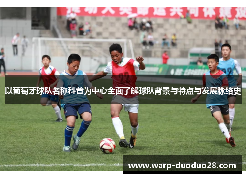 以葡萄牙球队名称科普为中心全面了解球队背景与特点与发展脉络史