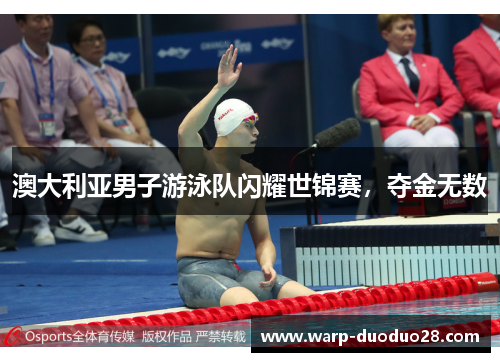 澳大利亚男子游泳队闪耀世锦赛,夺金无数 澳大利亚男子游泳队闪耀世锦赛,夺金无数