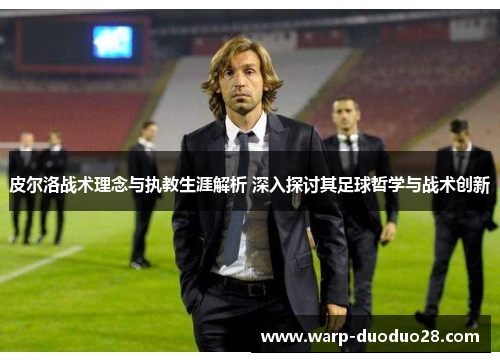 皮尔洛战术理念与执教生涯解析 深入探讨其足球哲学与战术创新