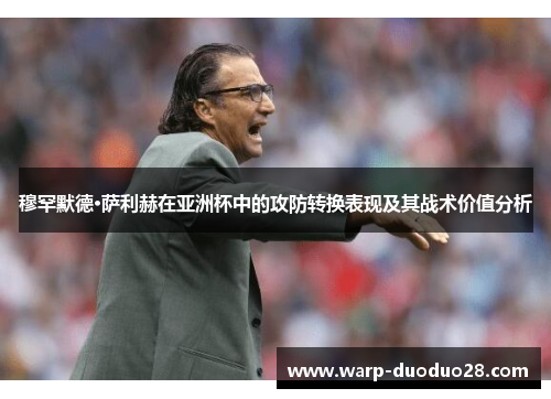 穆罕默德·萨利赫在亚洲杯中的攻防转换表现及其战术价值分析