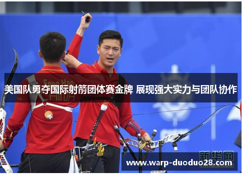 美国队勇夺国际射箭团体赛金牌 展现强大实力与团队协作