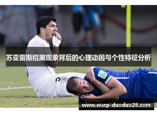 苏亚雷斯招黑现象背后的心理动因与个性特征分析 苏亚雷斯招黑现象背后的心理动因与个性特征分析
