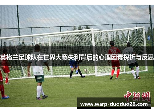 英格兰足球队在世界大赛失利背后的心理因素探析与反思 英格兰足球队在世界大赛失利背后的心理因素探析与反思