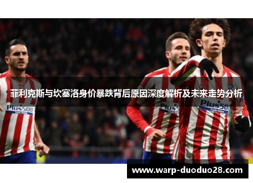 菲利克斯与坎塞洛身价暴跌背后原因深度解析及未来走势分析 菲利克斯与坎塞洛身价暴跌背后原因深度解析及未来走势分析