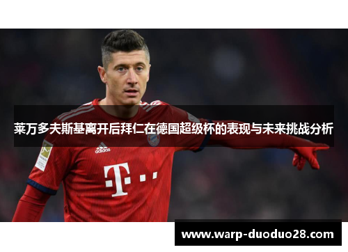 莱万多夫斯基离开后拜仁在德国超级杯的表现与未来挑战分析