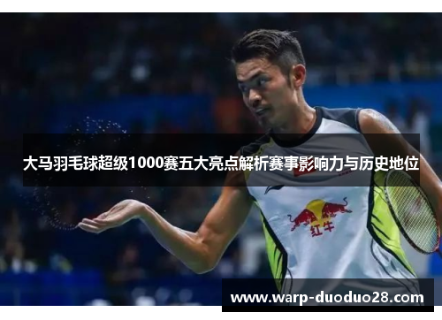 大马羽毛球超级1000赛五大亮点解析赛事影响力与历史地位 大马羽毛球超级1000赛五大亮点解析赛事影响力与历史地位