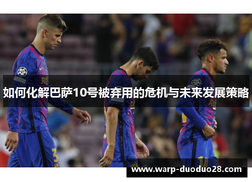 如何化解巴萨10号被弃用的危机与未来发展策略 如何化解巴萨10号被弃用的危机与未来发展策略