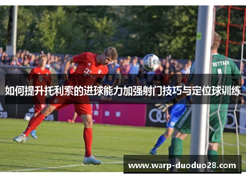 如何提升托利索的进球能力加强射门技巧与定位球训练 如何提升托利索的进球能力加强射门技巧与定位球训练