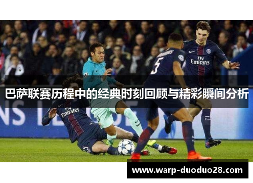 巴萨联赛历程中的经典时刻回顾与精彩瞬间分析