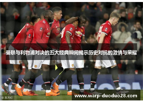 曼联与利物浦对决的五大经典瞬间揭示历史对抗的激情与荣耀