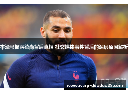 本泽马揭露德尚背后真相 社交媒体事件背后的深层原因解析