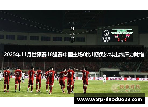 2025年11月世预赛18强赛中国主场0比1憾负沙特出线压力陡增 2025年11月世预赛18强赛中国主场0比1憾负沙特出线压力陡增