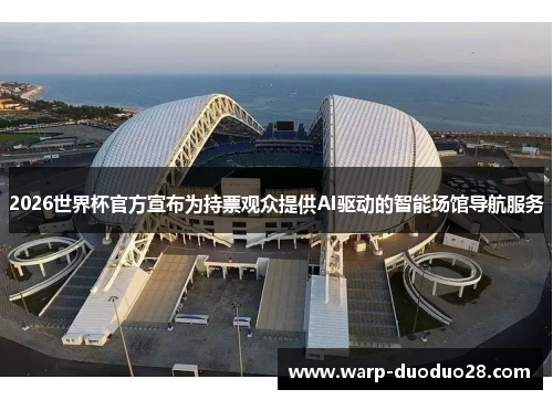 2026世界杯官方宣布为持票观众提供AI驱动的智能场馆导航服务 2026世界杯官方宣布为持票观众提供AI驱动的智能场馆导航服务