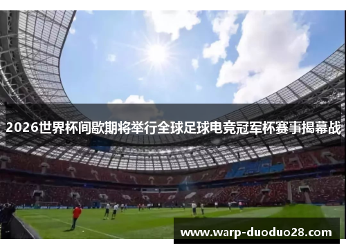 2026世界杯间歇期将举行全球足球电竞冠军杯赛事揭幕战 2026世界杯间歇期将举行全球足球电竞冠军杯赛事揭幕战