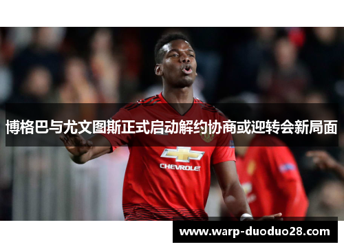 博格巴与尤文图斯正式启动解约协商或迎转会新局面 博格巴与尤文图斯正式启动解约协商或迎转会新局面