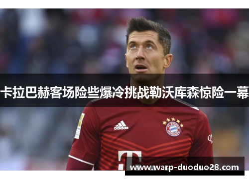 卡拉巴赫客场险些爆冷挑战勒沃库森惊险一幕