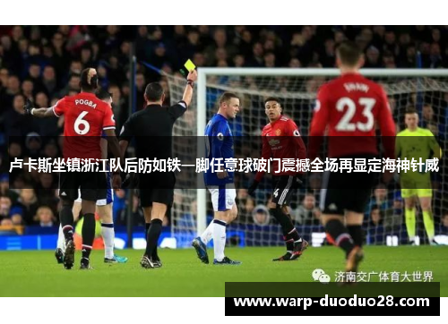 卢卡斯坐镇浙江队后防如铁一脚任意球破门震撼全场再显定海神针威 卢卡斯坐镇浙江队后防如铁一脚任意球破门震撼全场再显定海神针威