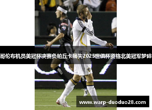 哥伦布机员美冠杯决赛负帕丘卡痛失2025世俱杯资格北美冠军梦碎 哥伦布机员美冠杯决赛负帕丘卡痛失2025世俱杯资格北美冠军梦碎