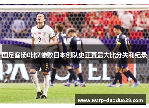 国足客场0比7惨败日本创队史正赛最大比分失利纪录