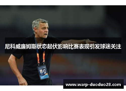 尼科威廉姆斯状态起伏影响比赛表现引发球迷关注 尼科威廉姆斯状态起伏影响比赛表现引发球迷关注