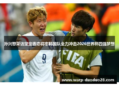 孙兴慜采访坚定表态将率韩国队全力冲击2026世界杯四强梦想