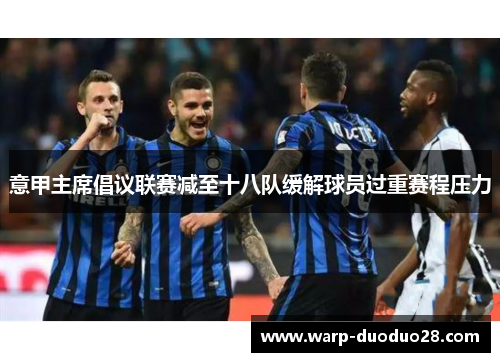 意甲主席倡议联赛减至十八队缓解球员过重赛程压力 意甲主席倡议联赛减至十八队缓解球员过重赛程压力