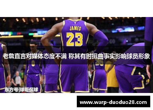 老詹直言对媒体态度不满 称其有时扭曲事实影响球员形象 老詹直言对媒体态度不满 称其有时扭曲事实影响球员形象