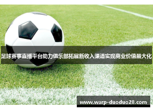 足球赛事直播平台助力俱乐部拓展新收入渠道实现商业价值最大化