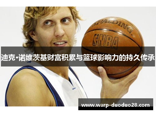 迪克·诺维茨基财富积累与篮球影响力的持久传承 迪克·诺维茨基财富积累与篮球影响力的持久传承